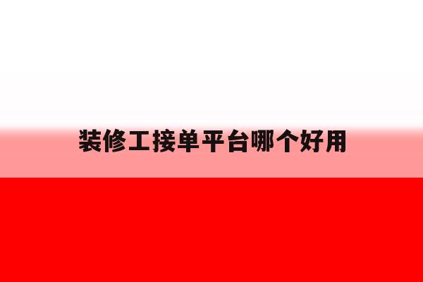 装修工接单平台哪个好用 装修工接单平台哪个好用