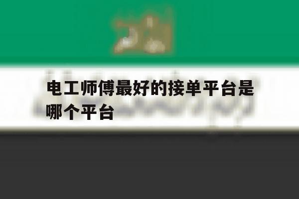 电工师傅最好的接单平台是哪个平台 电工师傅最好的接单平台是哪个平台