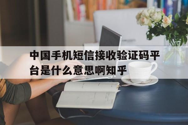 中国手机短信接收验证码平台是什么意思啊知乎的简单介绍 中国手机短信接收验证码平台是什么意思啊知乎的简单介绍