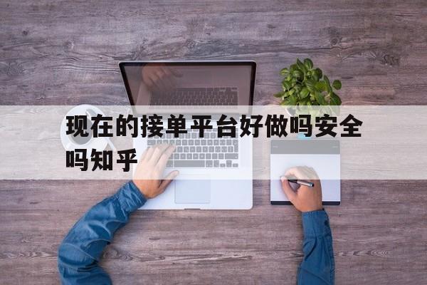 现在的接单平台好做吗安全吗知乎的简单介绍 现在的接单平台好做吗安全吗知乎的简单介绍
