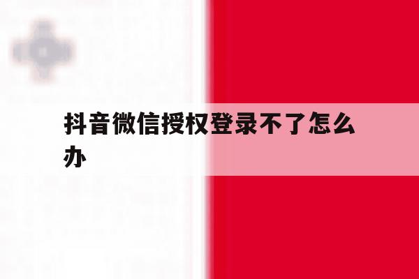 抖音微信授权登录不了怎么办 抖音微信授权登录不了怎么办