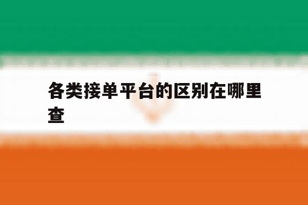 各类接单平台的区别在哪里查 各类接单平台的区别在哪里查