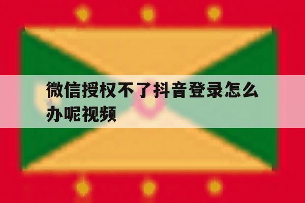 微信授权不了抖音登录怎么办呢视频