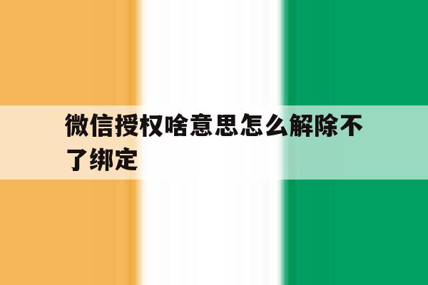 微信授权啥意思怎么解除不了绑定 微信授权啥意思怎么解除不了绑定