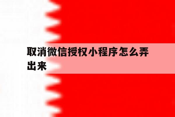 取消微信授权小程序怎么弄出来 取消微信授权小程序怎么弄出来