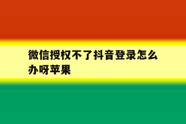 微信授权不了抖音登录怎么办呀苹果 微信授权不了抖音登录怎么办呀苹果