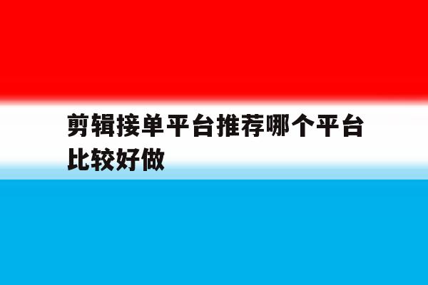 剪辑接单平台推荐哪个平台比较好做 剪辑接单平台推荐哪个平台比较好做