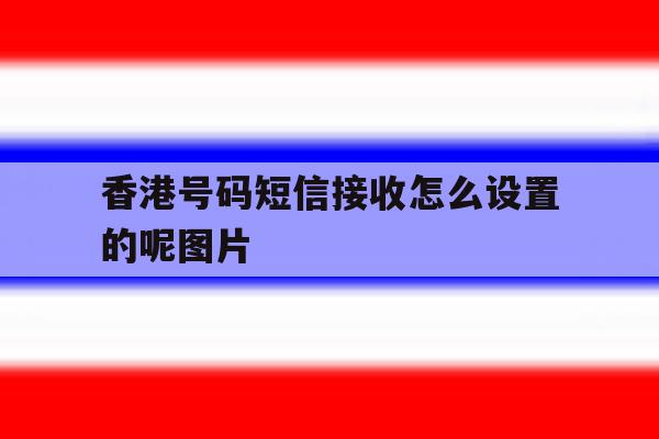 包含香港号码短信接收怎么设置的呢图片的词条 包含香港号码短信接收怎么设置的呢图片的词条