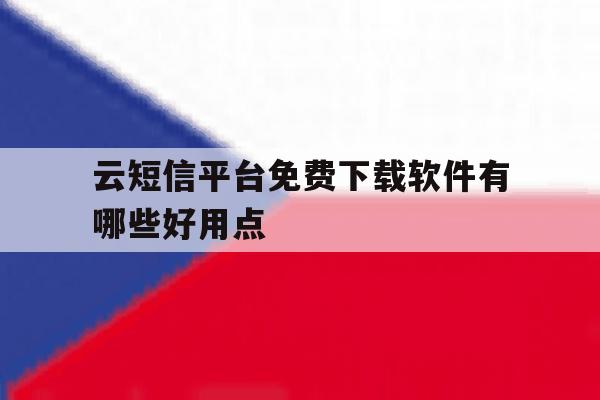 云短信平台免费下载软件有哪些好用点 云短信平台免费下载软件有哪些好用点