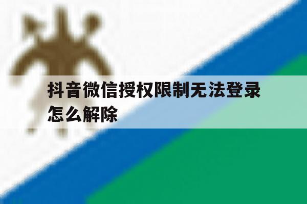 抖音微信授权限制无法登录怎么解除 抖音微信授权限制无法登录怎么解除