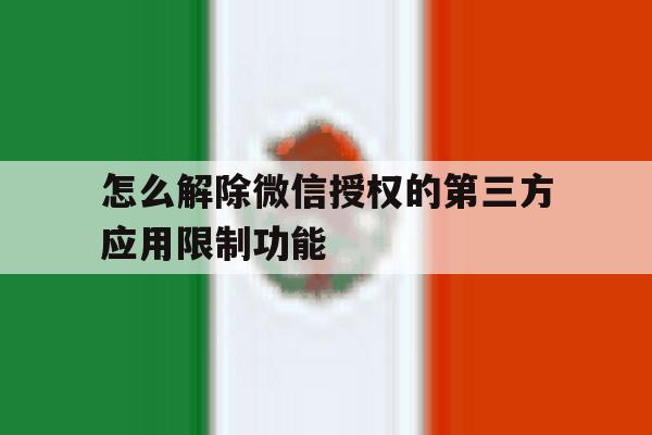 怎么解除微信授权的第三方应用限制功能 怎么解除微信授权的第三方应用限制功能