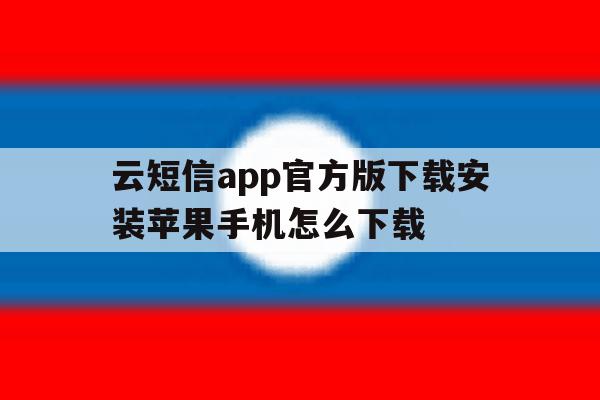 云短信app官方版下载安装苹果手机怎么下载 云短信app官方版下载安装苹果手机怎么下载