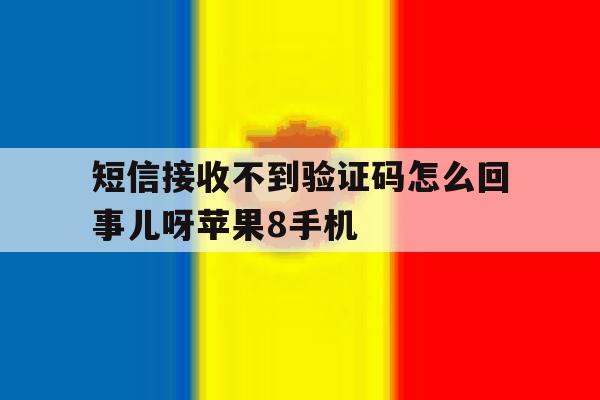 包含短信接收不到验证码怎么回事儿呀苹果8手机的词条 包含短信接收不到验证码怎么回事儿呀苹果8手机的词条