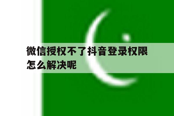 微信授权不了抖音登录权限怎么解决呢 微信授权不了抖音登录权限怎么解决呢