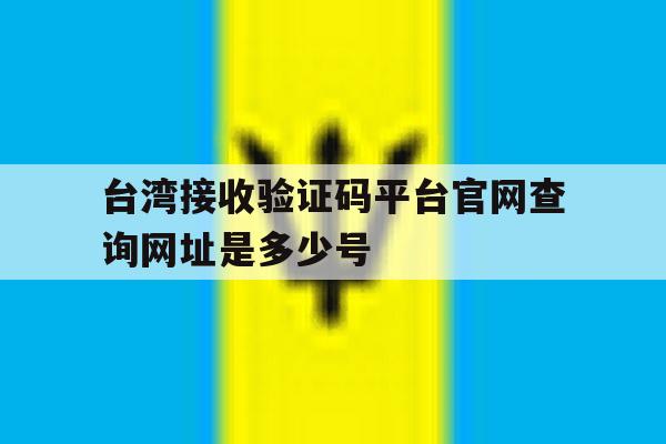 台湾接收验证码平台官网查询网址是多少号 台湾接收验证码平台官网查询网址是多少号
