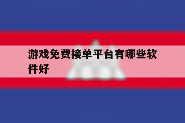 游戏免费接单平台有哪些软件好 游戏免费接单平台有哪些软件好