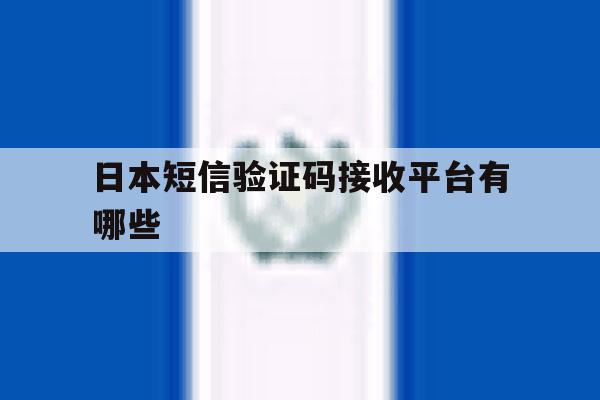 日本短信验证码接收平台有哪些 日本短信验证码接收平台有哪些