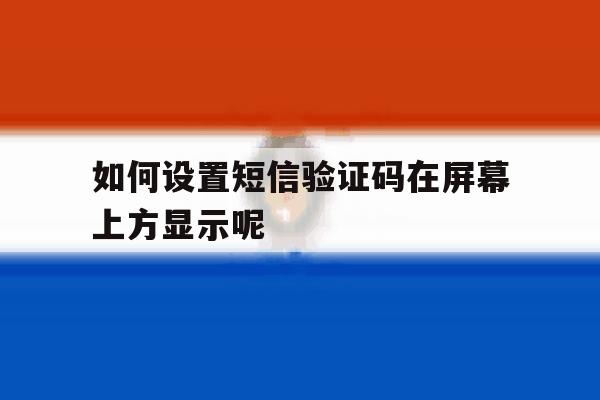 如何设置短信验证码在屏幕上方显示呢 如何设置短信验证码在屏幕上方显示呢