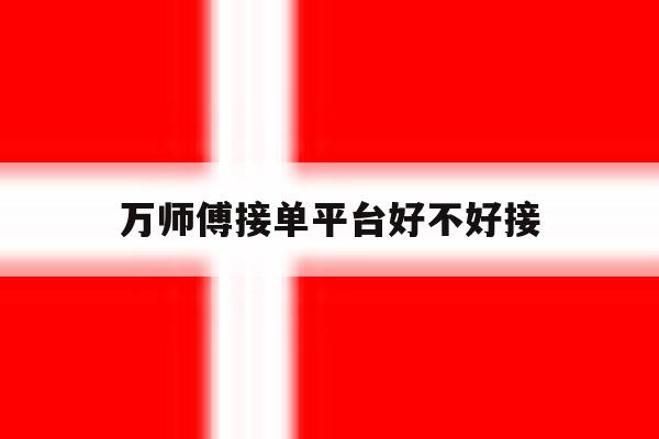 万师傅接单平台好不好接 万师傅接单平台好不好接