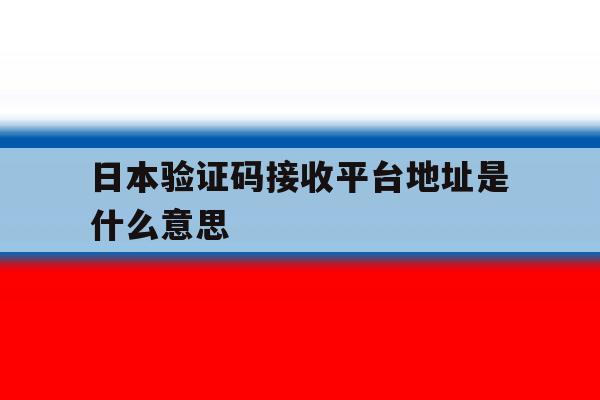 日本验证码接收平台地址是什么意思 日本验证码接收平台地址是什么意思