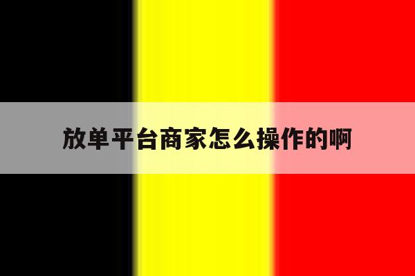 放单平台商家怎么操作的啊 放单平台商家怎么操作的啊