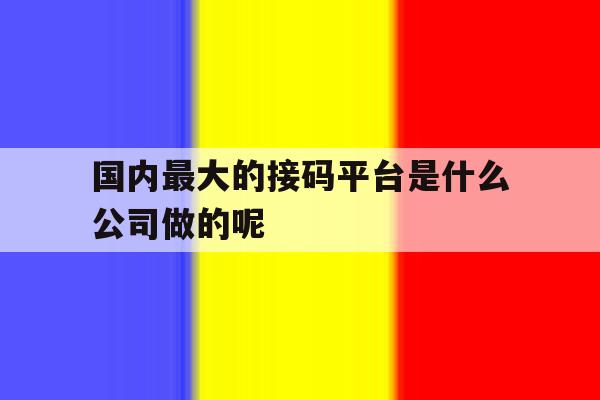 包含国内最大的接码平台是什么公司做的呢的词条 包含国内最大的接码平台是什么公司做的呢的词条