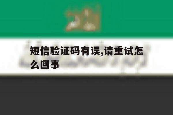 短信验证码有误,请重试怎么回事 短信验证码有误,请重试怎么回事