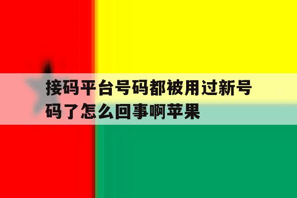 接码平台号码都被用过新号码了怎么回事啊苹果的简单介绍 接码平台号码都被用过新号码了怎么回事啊苹果的简单介绍