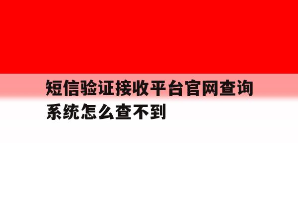 短信验证接收平台官网查询系统怎么查不到 短信验证接收平台官网查询系统怎么查不到