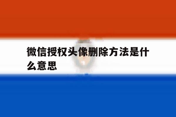 微信授权头像删除方法是什么意思 微信授权头像删除方法是什么意思
