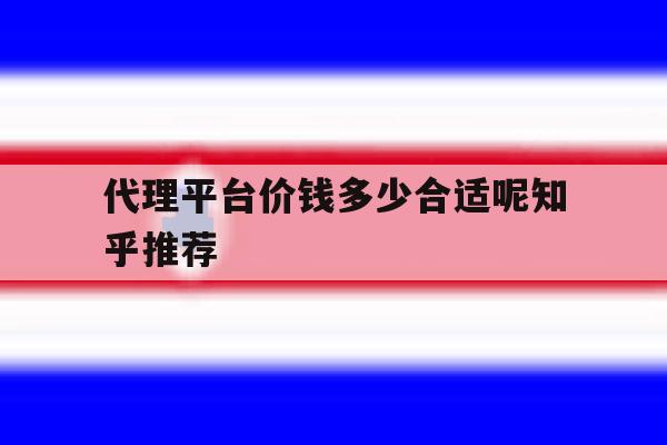 代理平台价钱多少合适呢知乎推荐 代理平台价钱多少合适呢知乎推荐
