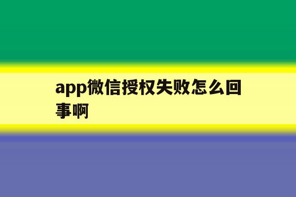 app微信授权失败怎么回事啊 app微信授权失败怎么回事啊