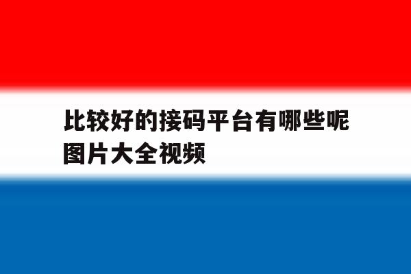 比较好的接码平台有哪些呢图片大全视频 比较好的接码平台有哪些呢图片大全视频