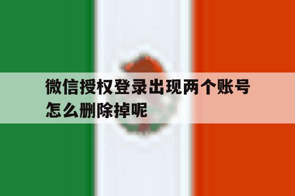 微信授权登录出现两个账号怎么删除掉呢的简单介绍