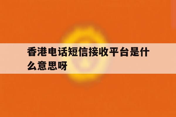 香港电话短信接收平台是什么意思呀 香港电话短信接收平台是什么意思呀
