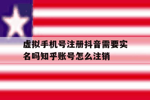 虚拟手机号注册抖音需要实名吗知乎账号怎么注销的简单介绍 虚拟手机号注册抖音需要实名吗知乎账号怎么注销的简单介绍