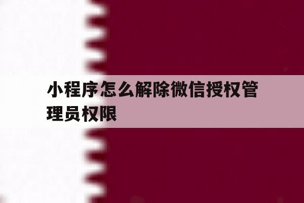 小程序怎么解除微信授权管理员权限 小程序怎么解除微信授权管理员权限