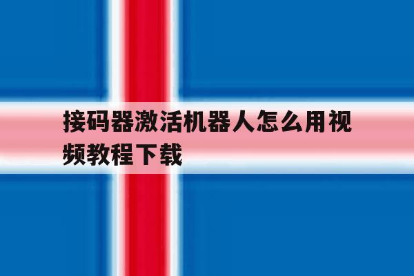 接码器激活机器人怎么用视频教程下载 接码器激活机器人怎么用视频教程下载