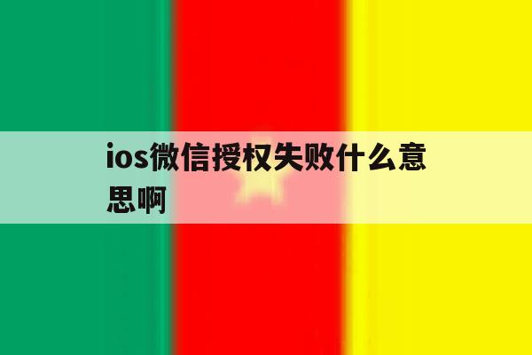 ios微信授权失败什么意思啊 ios微信授权失败什么意思啊