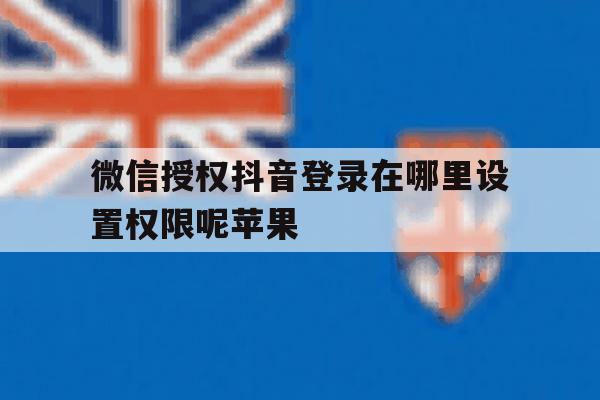 微信授权抖音登录在哪里设置权限呢苹果 微信授权抖音登录在哪里设置权限呢苹果
