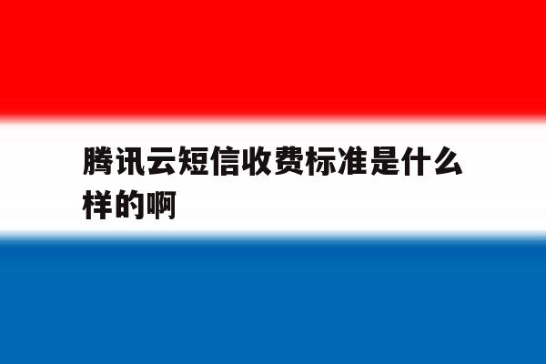 腾讯云短信收费标准是什么样的啊 腾讯云短信收费标准是什么样的啊