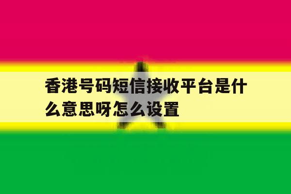 香港号码短信接收平台是什么意思呀怎么设置 香港号码短信接收平台是什么意思呀怎么设置