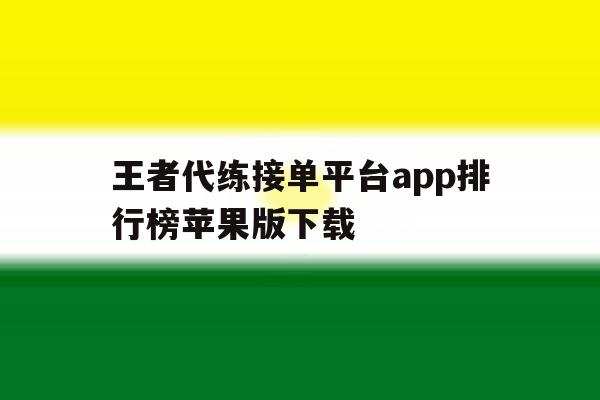王者代练接单平台app排行榜苹果版下载的简单介绍 王者代练接单平台app排行榜苹果版下载的简单介绍