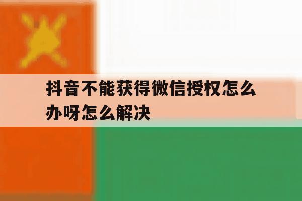 抖音不能获得微信授权怎么办呀怎么解决 抖音不能获得微信授权怎么办呀怎么解决