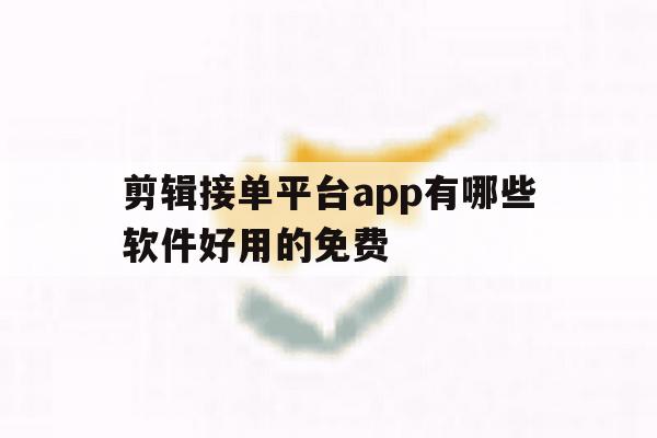 剪辑接单平台app有哪些软件好用的免费 剪辑接单平台app有哪些软件好用的免费