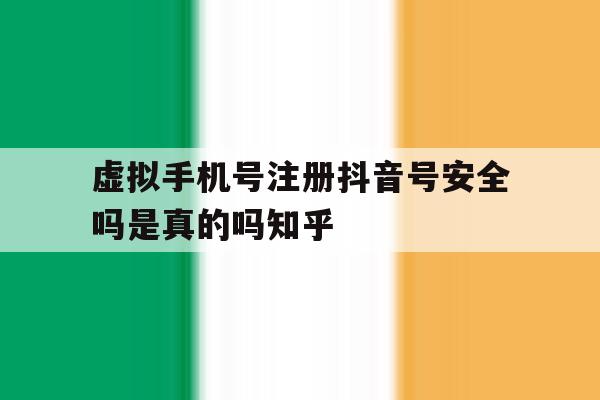 虚拟手机号注册抖音号安全吗是真的吗知乎的简单介绍 虚拟手机号注册抖音号安全吗是真的吗知乎的简单介绍