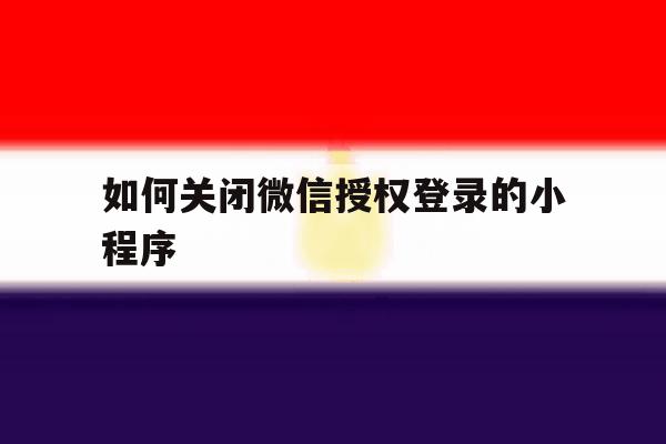 如何关闭微信授权登录的小程序 如何关闭微信授权登录的小程序
