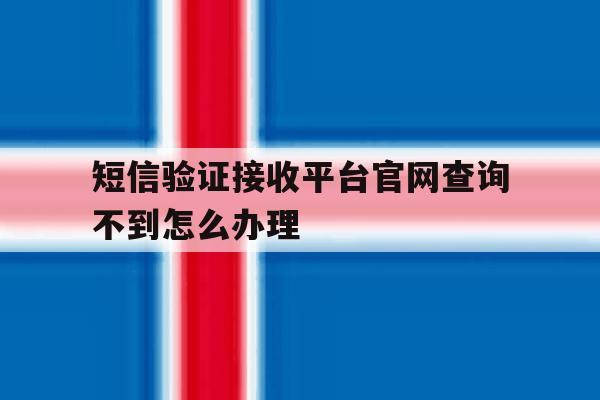 短信验证接收平台官网查询不到怎么办理的简单介绍 短信验证接收平台官网查询不到怎么办理的简单介绍