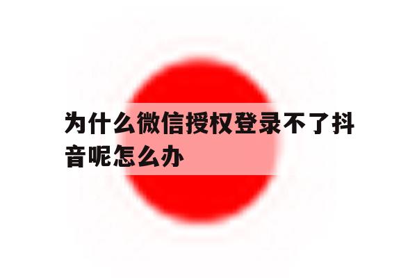 为什么微信授权登录不了抖音呢怎么办的简单介绍 为什么微信授权登录不了抖音呢怎么办的简单介绍