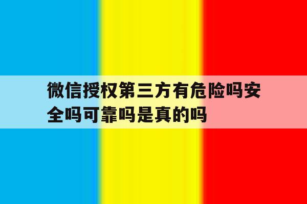 关于微信授权第三方有危险吗安全吗可靠吗是真的吗的信息 关于微信授权第三方有危险吗安全吗可靠吗是真的吗的信息